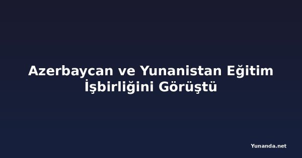 Azerbaycan ve Yunanistan Eğitim İşbirliğini Görüştü