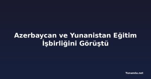 Azerbaycan ve Yunanistan Eğitim İşbirliğini Görüştü