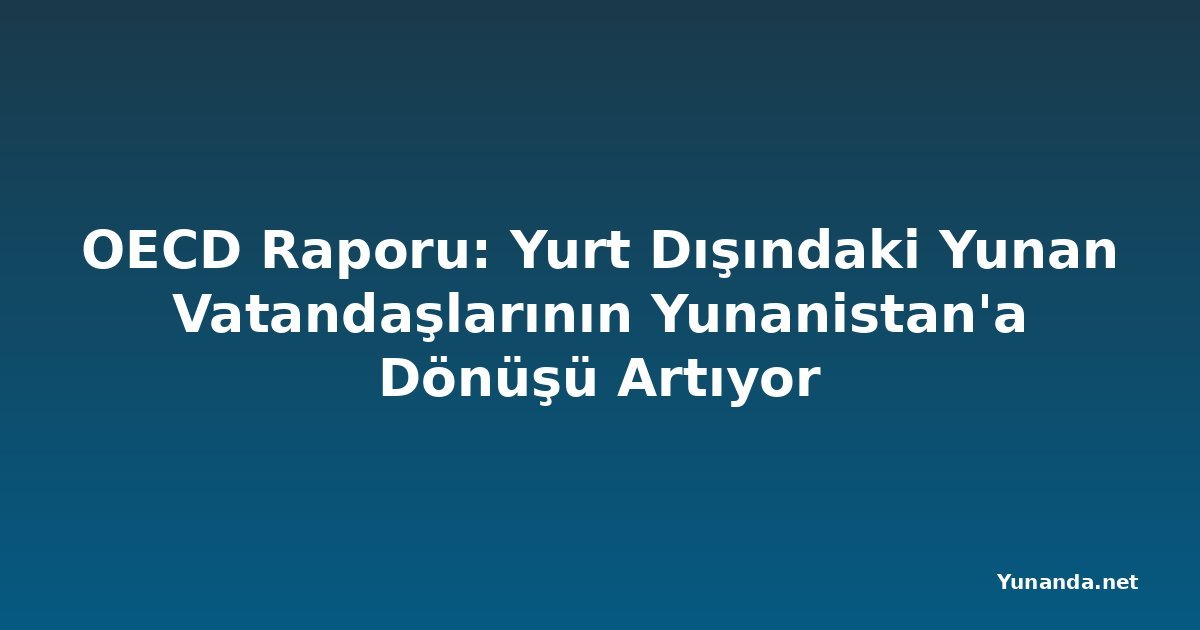 OECD Raporu: Yurt Dışındaki Yunan Vatandaşlarının Yunanistan'a Dönüşü Artıyor