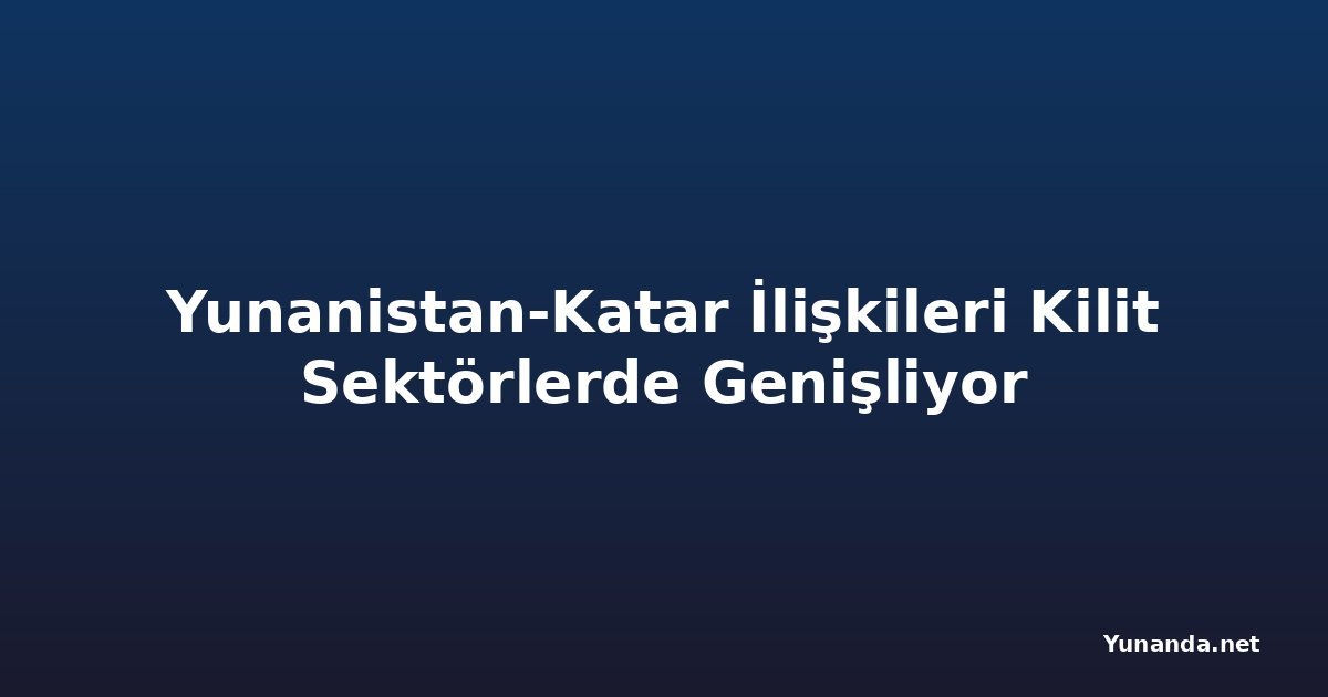 Yunanistan-Katar İlişkileri Kilit Sektörlerde Genişliyor