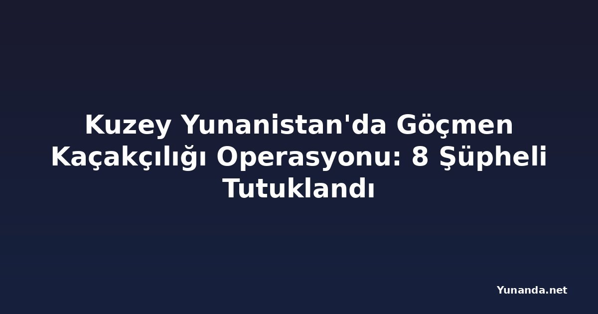 Kuzey Yunanistan'da Göçmen Kaçakçılığı Operasyonu: 8 Şüpheli Tutuklandı
