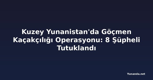 Kuzey Yunanistan'da Göçmen Kaçakçılığı Operasyonu: 8 Şüpheli Tutuklandı