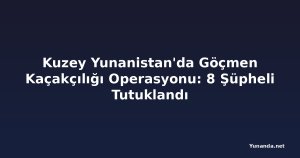 Kuzey Yunanistan'da Göçmen Kaçakçılığı Operasyonu: 8 Şüpheli Tutuklandı