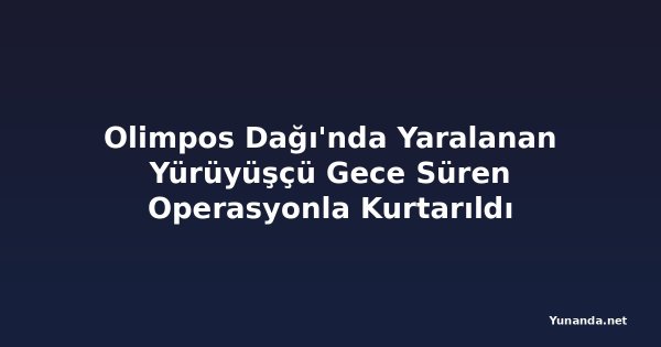 Olimpos Dağı'nda Yaralanan Yürüyüşçü Gece Süren Operasyonla Kurtarıldı