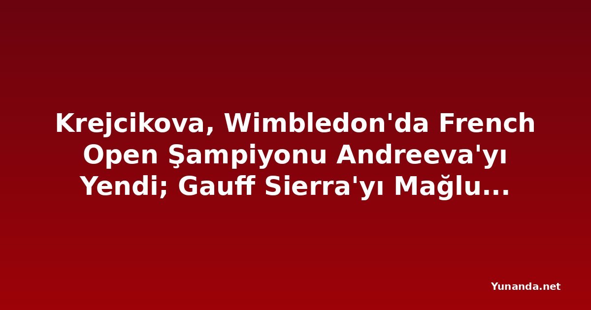 Krejcikova, Wimbledon'da French Open Şampiyonu Andreeva'yı Yendi; Gauff Sierra'yı Mağlup Etti