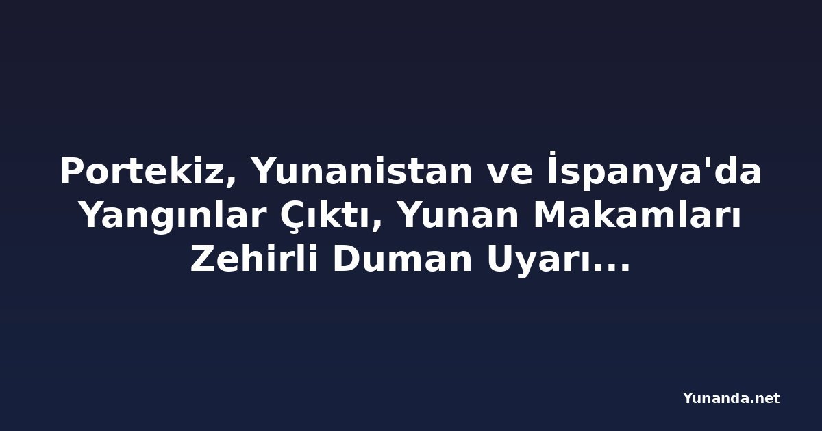 Portekiz, Yunanistan ve İspanya'da Yangınlar Çıktı, Yunan Makamları Zehirli Duman Uyarısında Bulunuyor