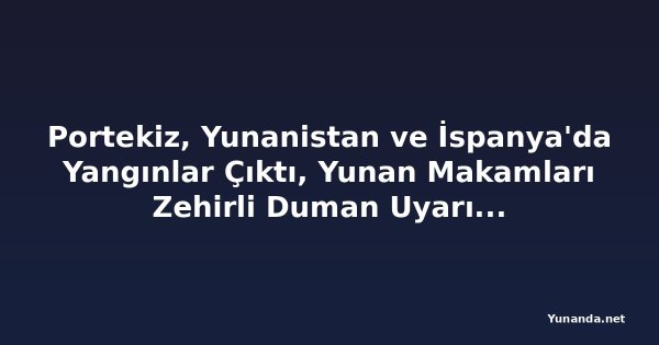 Portekiz, Yunanistan ve İspanya'da Yangınlar Çıktı, Yunan Makamları Zehirli Duman Uyarısında Bulunuyor
