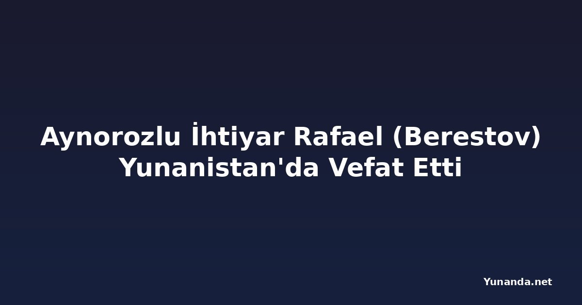 Aynorozlu İhtiyar Rafael (Berestov) Yunanistan'da Vefat Etti