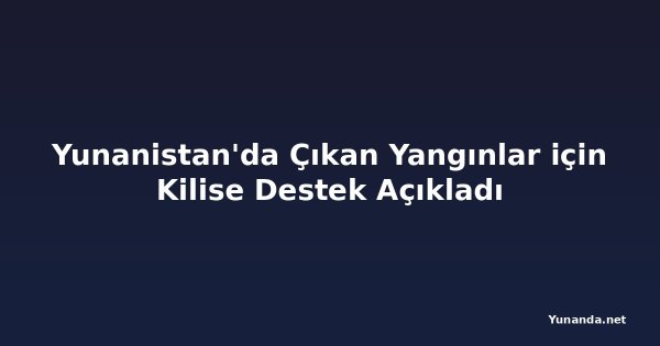 Yunanistan'da Çıkan Yangınlar için Kilise Destek Açıkladı