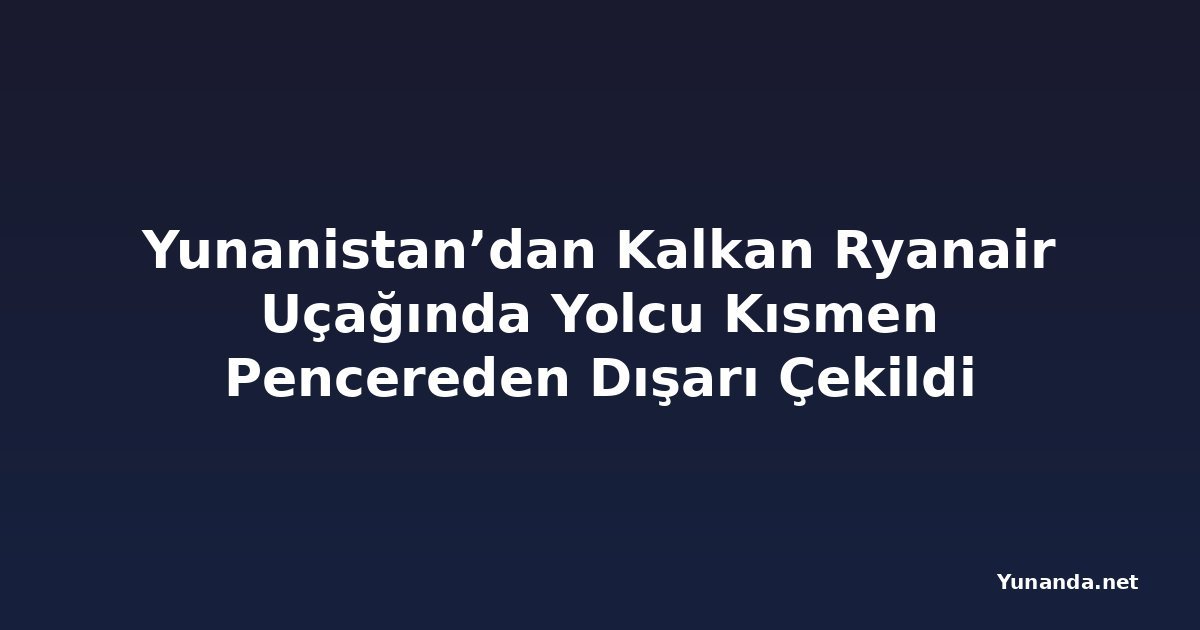 Yunanistan’dan Kalkan Ryanair Uçağında Yolcu Kısmen Pencereden Dışarı Çekildi