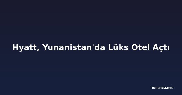 Hyatt, Yunanistan'da Lüks Otel Açtı