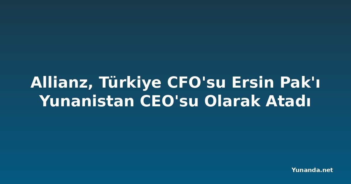 Allianz, Türkiye CFO'su Ersin Pak'ı Yunanistan CEO'su Olarak Atadı