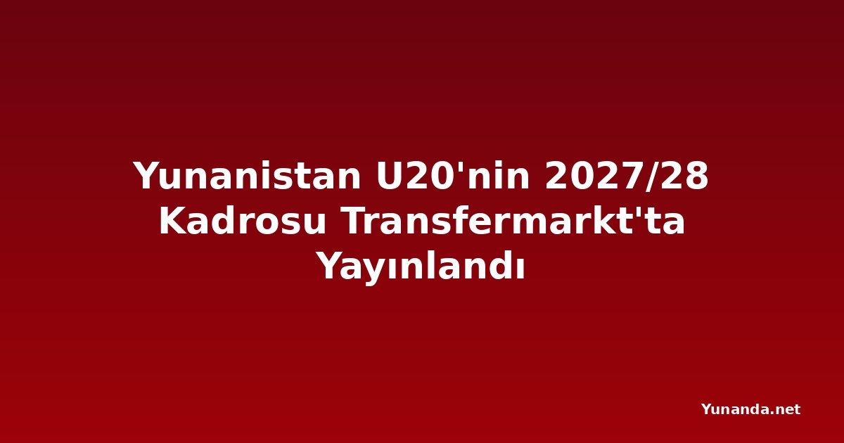 Yunanistan U20'nin 2027/28 Kadrosu Transfermarkt'ta Yayınlandı