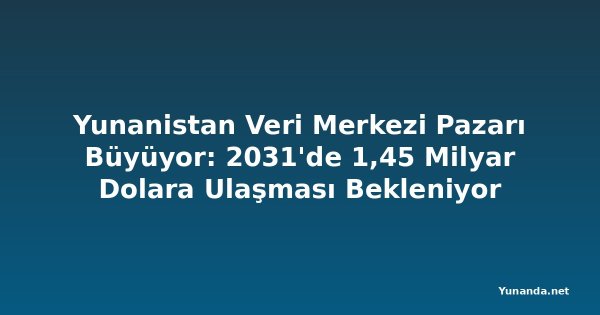 Yunanistan Veri Merkezi Pazarı Büyüyor: 2031'de 1,45 Milyar Dolara Ulaşması Bekleniyor