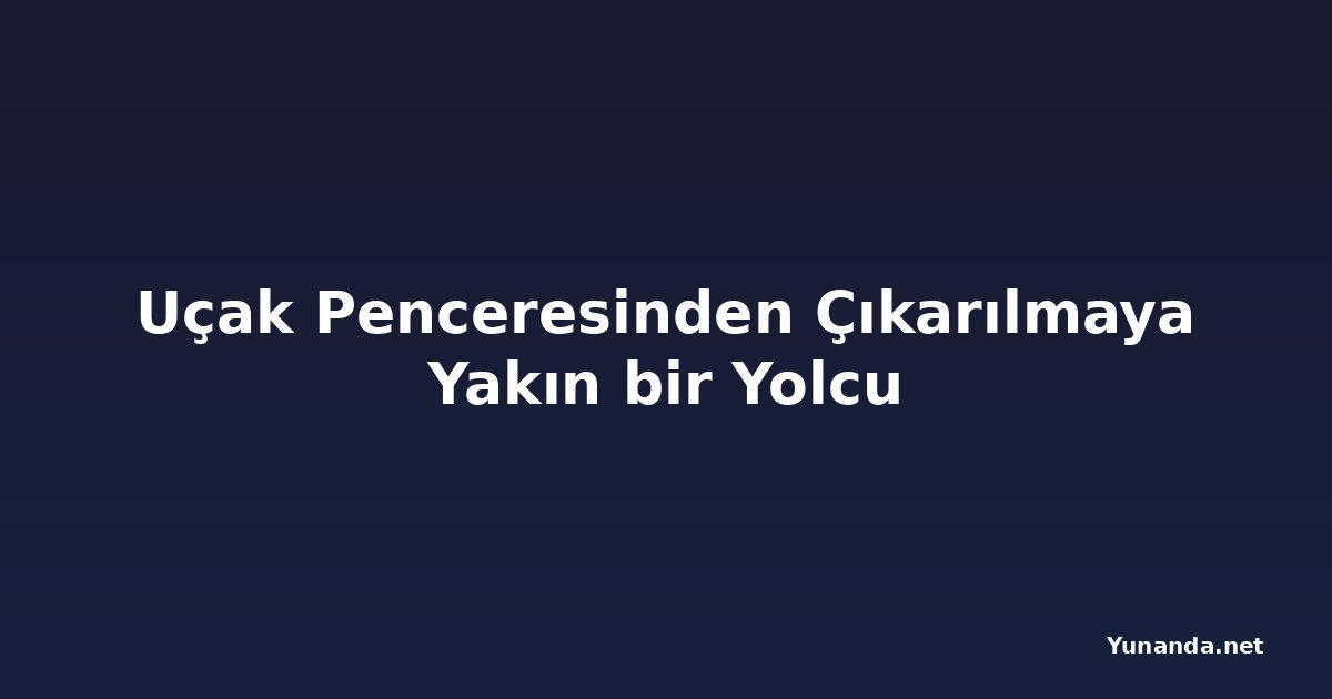Uçak Penceresinden Çıkarılmaya Yakın bir Yolcu