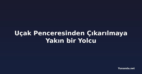 Uçak Penceresinden Çıkarılmaya Yakın bir Yolcu