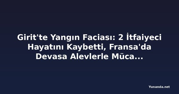 Girit'te Yangın Faciası: 2 İtfaiyeci Hayatını Kaybetti, Fransa'da Devasa Alevlerle Mücadele Sürüyor