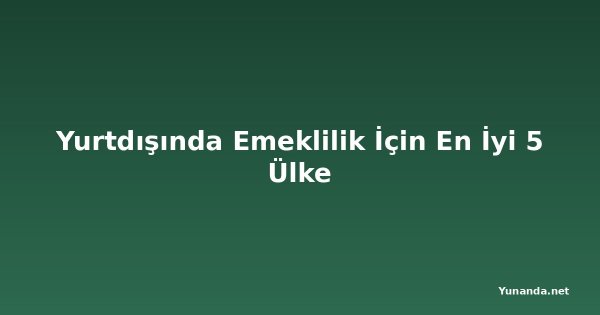 Yurtdışında Emeklilik İçin En İyi 5 Ülke