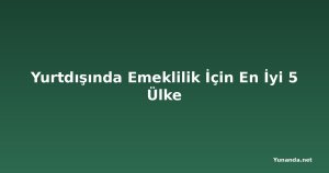 Yurtdışında Emeklilik İçin En İyi 5 Ülke