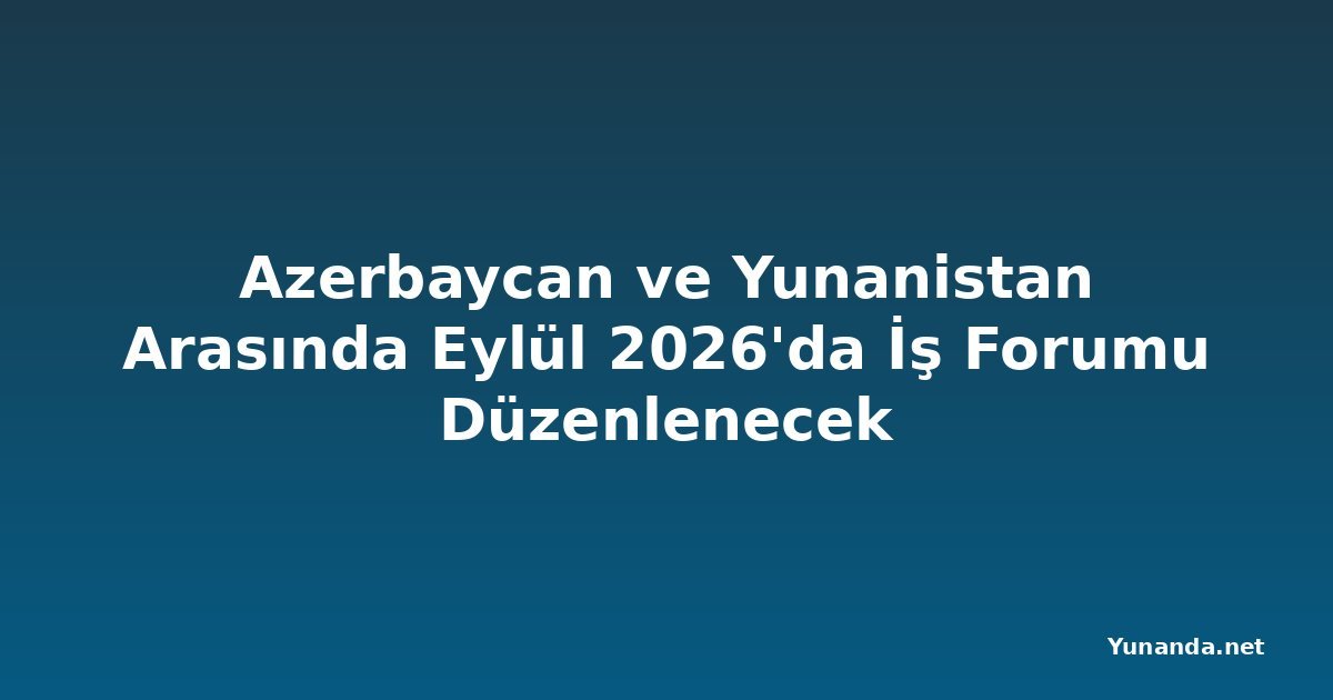Azerbaycan ve Yunanistan Arasında Eylül 2026'da İş Forumu Düzenlenecek