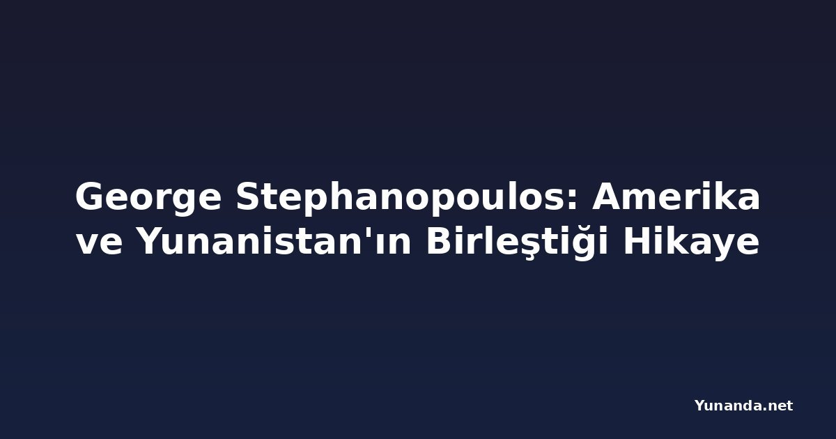 George Stephanopoulos: Amerika ve Yunanistan'ın Birleştiği Hikaye