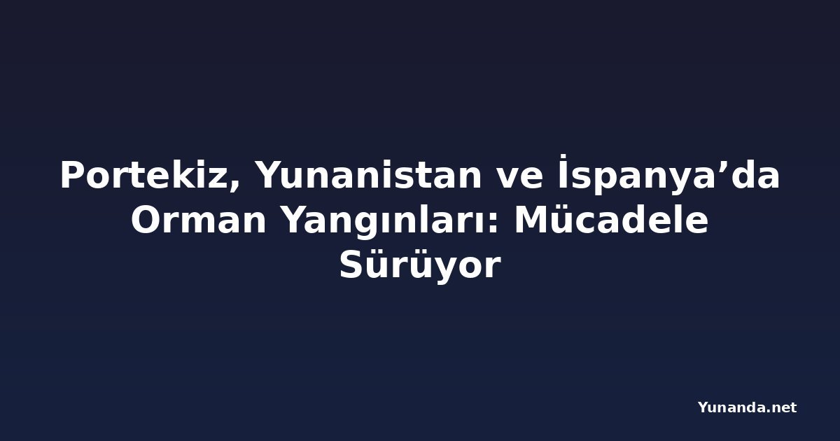 Portekiz, Yunanistan ve İspanya’da Orman Yangınları: Mücadele Sürüyor