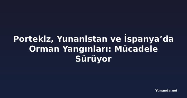 Portekiz, Yunanistan ve İspanya’da Orman Yangınları: Mücadele Sürüyor