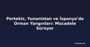 Portekiz, Yunanistan ve İspanya’da Orman Yangınları: Mücadele Sürüyor