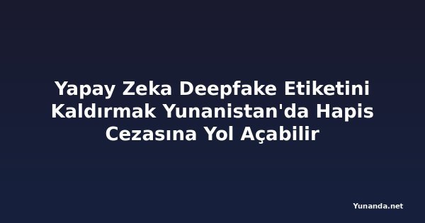 Yapay Zeka Deepfake Etiketini Kaldırmak Yunanistan'da Hapis Cezasına Yol Açabilir