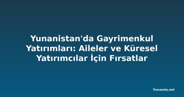 Yunanistan'da Gayrimenkul Yatırımları: Aileler ve Küresel Yatırımcılar İçin Fırsatlar