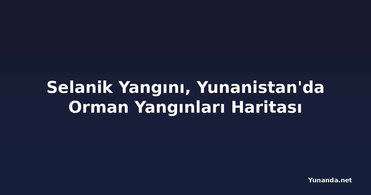 Selanik Yangını, Yunanistan'da Orman Yangınları Haritası