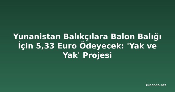 Yunanistan Balıkçılara Balon Balığı İçin 5,33 Euro Ödeyecek: 'Yak ve Yak' Projesi
