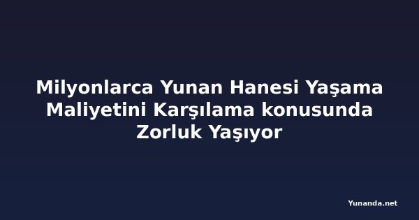 Milyonlarca Yunan Hanesi Yaşama Maliyetini Karşılama konusunda Zorluk Yaşıyor