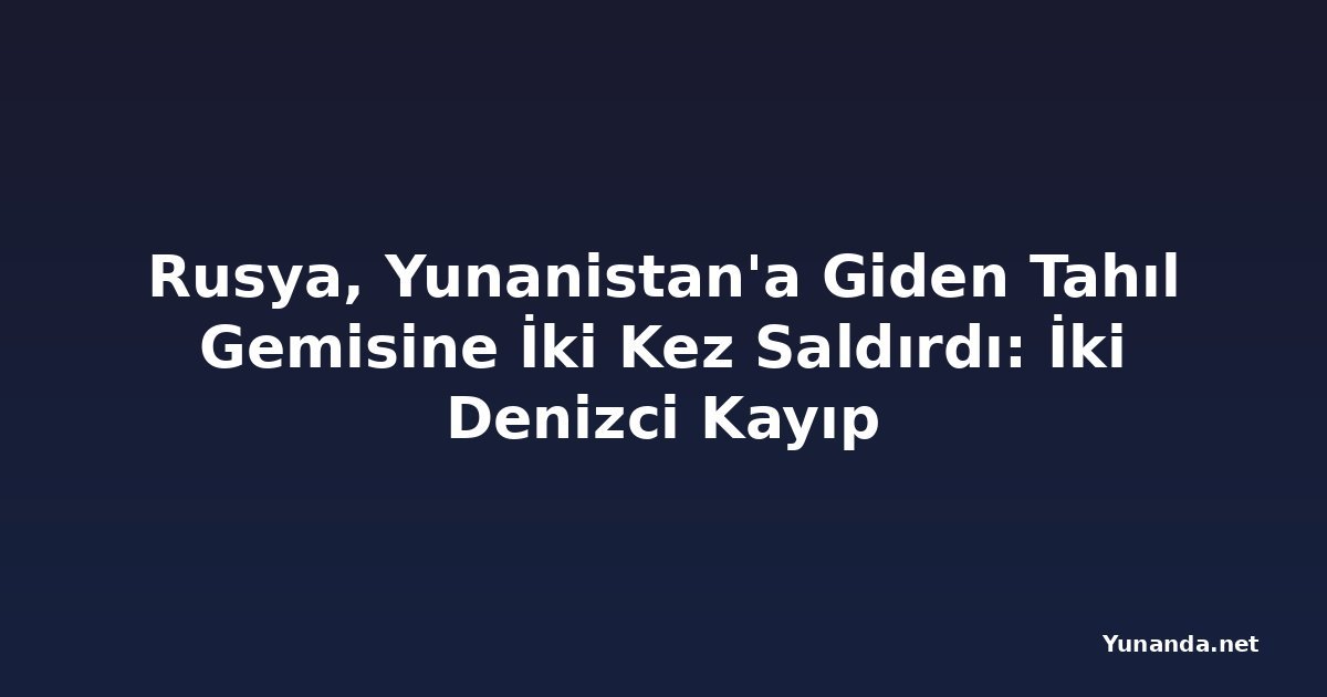 Rusya, Yunanistan'a Giden Tahıl Gemisine İki Kez Saldırdı: İki Denizci Kayıp