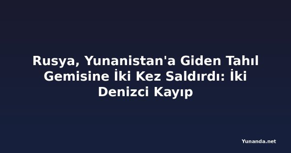 Rusya, Yunanistan'a Giden Tahıl Gemisine İki Kez Saldırdı: İki Denizci Kayıp