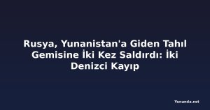 Rusya, Yunanistan'a Giden Tahıl Gemisine İki Kez Saldırdı: İki Denizci Kayıp