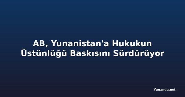 AB, Yunanistan'a Hukukun Üstünlüğü Baskısını Sürdürüyor