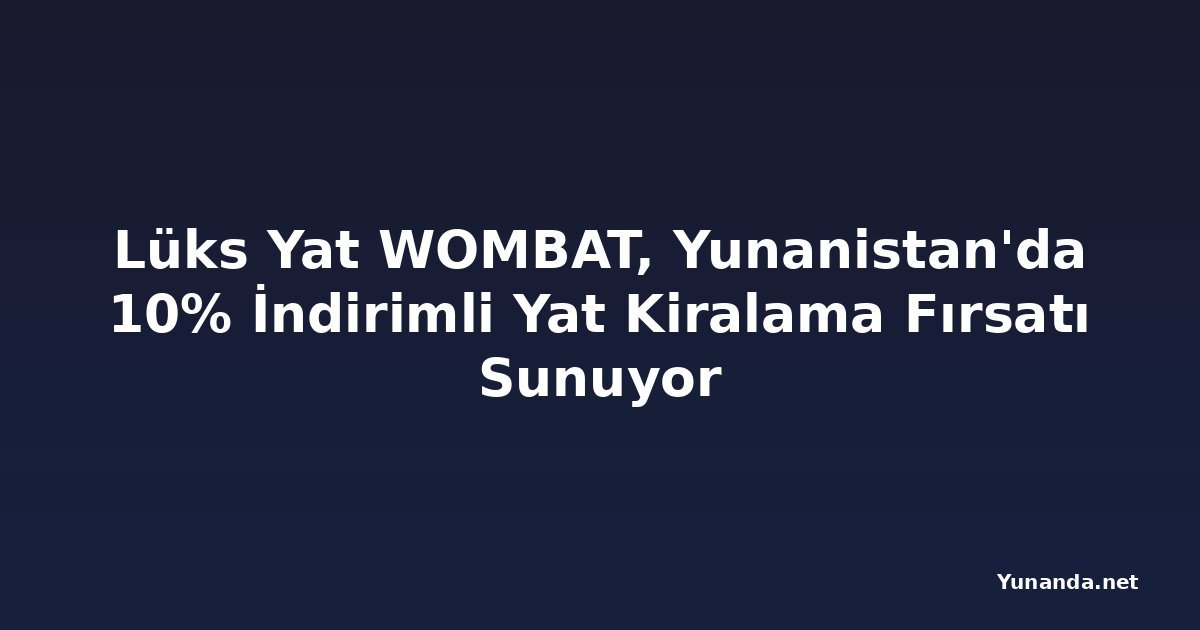 Lüks Yat WOMBAT, Yunanistan'da 10% İndirimli Yat Kiralama Fırsatı Sunuyor