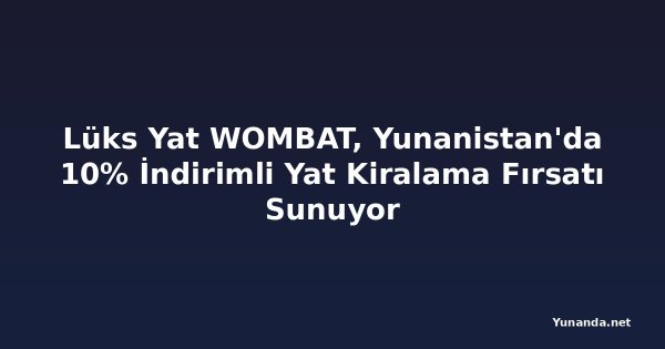 Lüks Yat WOMBAT, Yunanistan'da 10% İndirimli Yat Kiralama Fırsatı Sunuyor