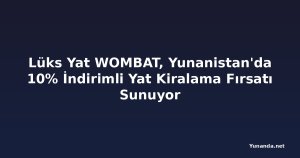 Lüks Yat WOMBAT, Yunanistan'da 10% İndirimli Yat Kiralama Fırsatı Sunuyor