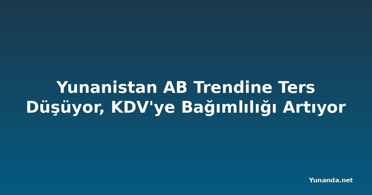 Yunanistan AB Trendine Ters Düşüyor, KDV'ye Bağımlılığı Artıyor