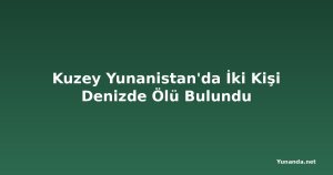 Kuzey Yunanistan'da İki Kişi Denizde Ölü Bulundu