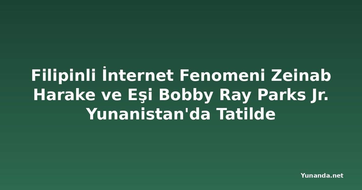 Filipinli İnternet Fenomeni Zeinab Harake ve Eşi Bobby Ray Parks Jr. Yunanistan'da Tatilde