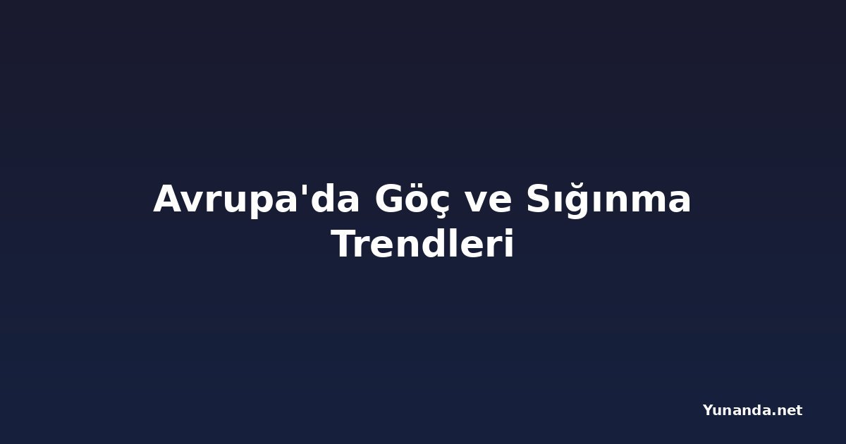 Avrupa'da Göç ve Sığınma Trendleri