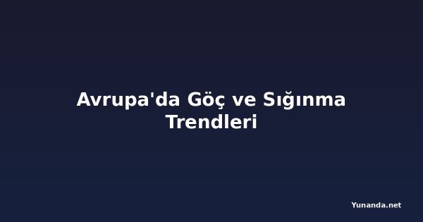 Avrupa'da Göç ve Sığınma Trendleri