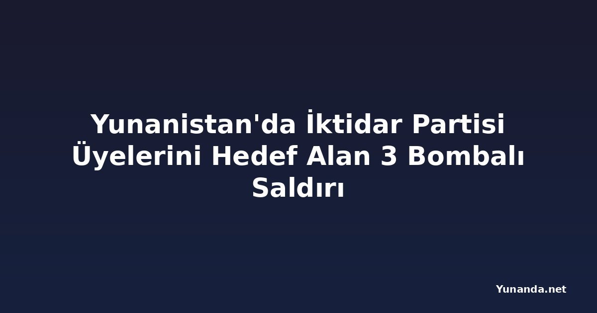 Yunanistan'da İktidar Partisi Üyelerini Hedef Alan 3 Bombalı Saldırı