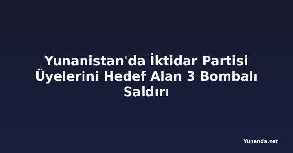 Yunanistan'da İktidar Partisi Üyelerini Hedef Alan 3 Bombalı Saldırı