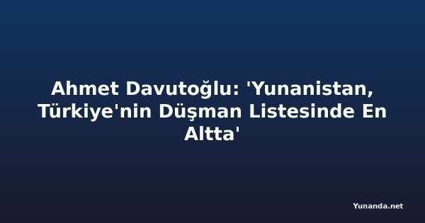 Ahmet Davutoğlu: 'Yunanistan, Türkiye'nin Düşman Listesinde En Altta'