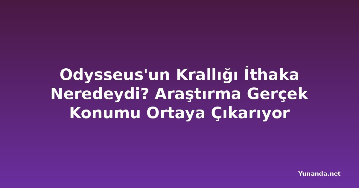 Odysseus'un Krallığı İthaka Neredeydi? Araştırma Gerçek Konumu Ortaya Çıkarıyor