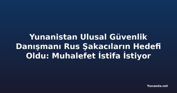 Yunanistan Ulusal Güvenlik Danışmanı Rus Şakacıların Hedefi Oldu: Muhalefet İstifa İstiyor
